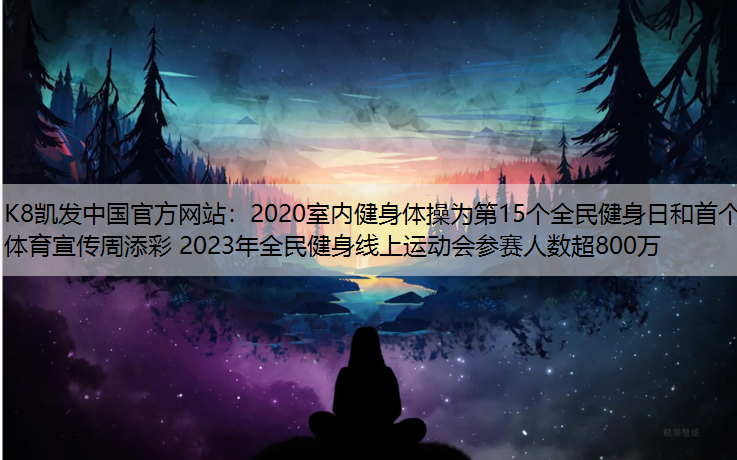 K8凯发中国官方网站：2020室内健身体操为第15个全民健身日和首个体育宣传周添彩 2023年全民健身线上运动会参赛人数超800万